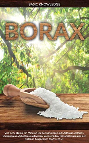 Borax: Viel mehr als nur ein Mineral! Die Auswirkung auf: Arthrose, Arthritis, Osteoporose, Zirbeldrüse aktivieren, Zahnschäden, Pilzinfektionen und den Calcium-Magnesium-Stoffwechsel