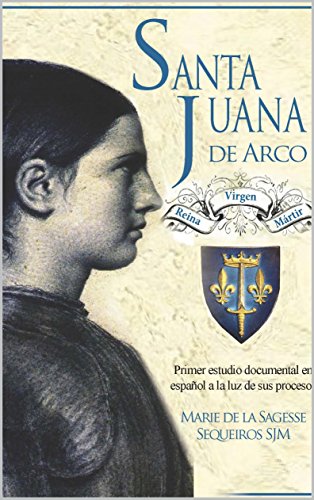Santa Juana de Arco. Reina, virgen y mártir: Primer estudio documental en español a la luz de sus procesos
