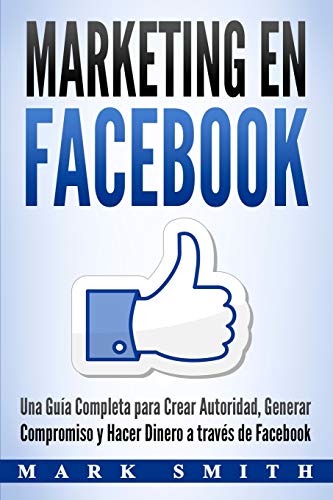 Marketing en Facebook: Una Guía Completa para Crear Autoridad, Generar Compromiso y Hacer Dinero a través de Facebook (Libro en Español/Facebook ... Version) (1) (Marketing En Redes Sociales)